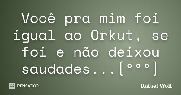 Você pra mim foi igual ao Orkut, se foi e não deixou saudades...[ººº]... Frase de rafael wolf.