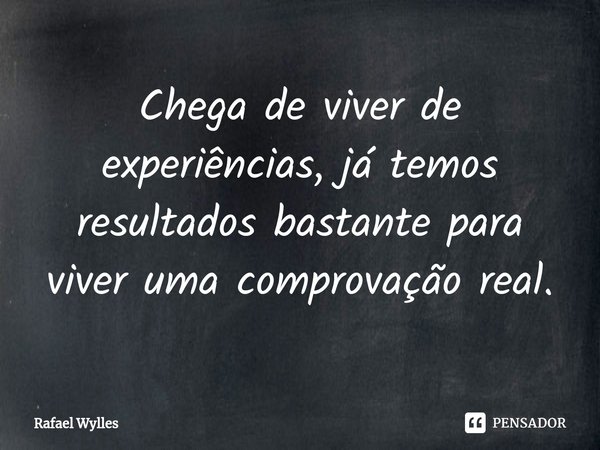 ⁠Chega de viver de experiências, já temos resultados bastante para viver uma comprovação real.... Frase de Rafael wylles.