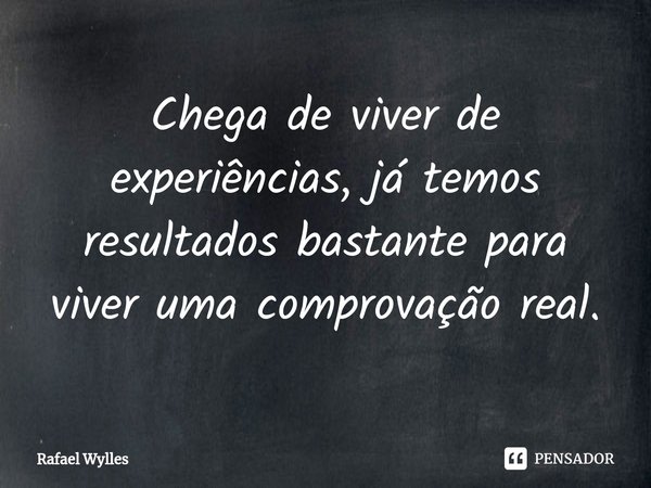 ⁠Chega de viver de experiências, já temos resultados bastante para viver uma comprovação real.... Frase de Rafael wylles.