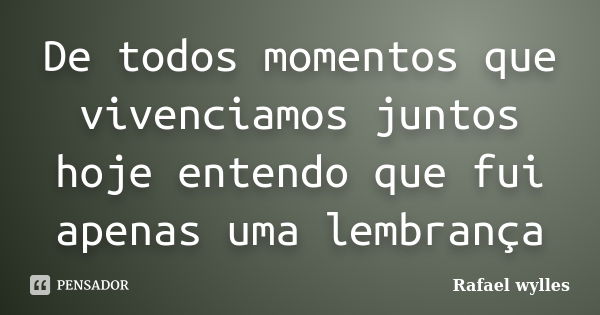 De todos momentos que vivenciamos juntos hoje entendo que fui apenas uma lembrança... Frase de Rafael wylles.