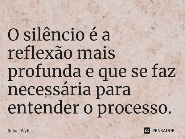 ⁠O silêncio é a reflexão mais profunda e que se faz necessária para entender o processo.... Frase de Rafael wylles.