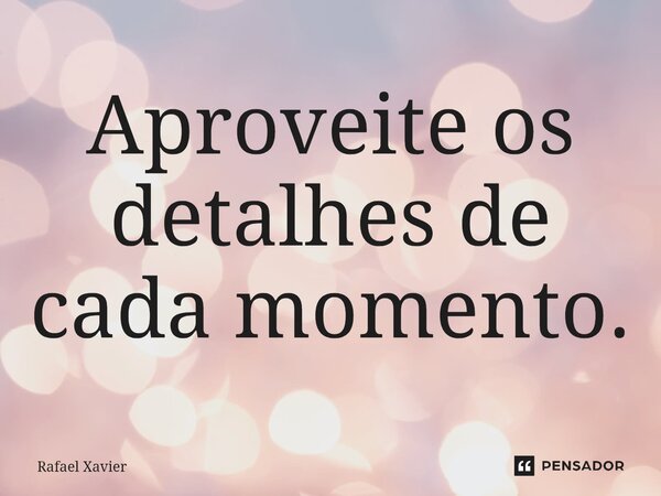 ⁠Aproveite os detalhes de cada momento.... Frase de Rafael xavier.