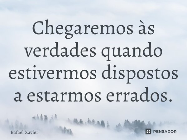 ⁠Chegaremos às verdades quando estivermos dispostos a estarmos errados.... Frase de Rafael xavier.