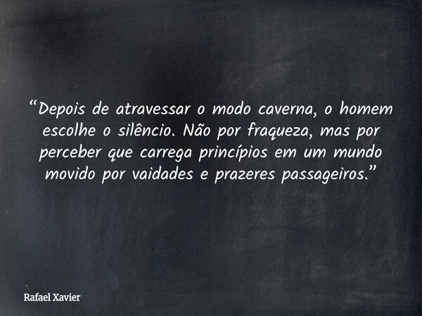 “Depois de atravessar o modo caverna, o homem escolhe o silêncio. Não por fraqueza, mas por perceber que carrega princípios em um mundo movido por vaidades e pr... Frase de Rafael Xavier.
