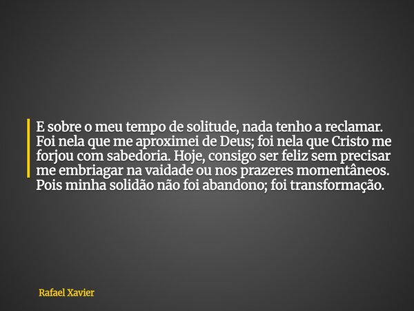 E sobre o meu tempo de solitude, nada tenho a reclamar. Foi nela que me aproximei de Deus; foi nela que Cristo me forjou com sabedoria. Hoje, consigo ser feliz ... Frase de Rafael Xavier.