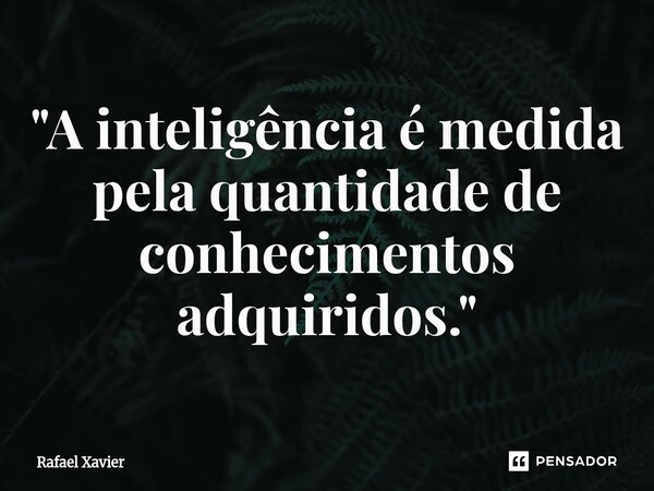 ⁠"A inteligência é medida pela quantidade de conhecimentos adquiridos."... Frase de Rafael xavier.
