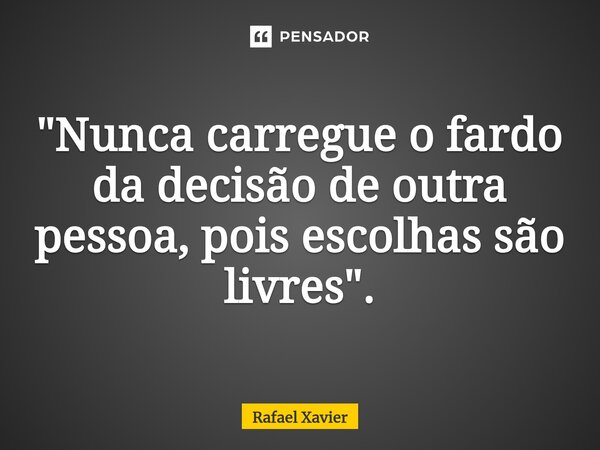 ⁠"Nunca carregue o fardo da decisão de outra pessoa, pois escolhas são livres".... Frase de Rafael xavier.