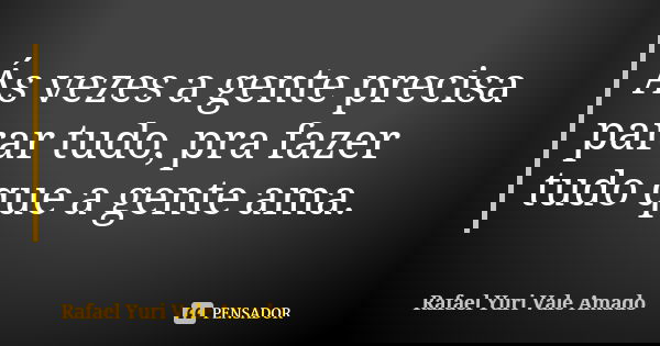 Ás vezes a gente precisa parar tudo, pra fazer tudo que a gente ama.... Frase de Rafael Yuri Vale Amado..