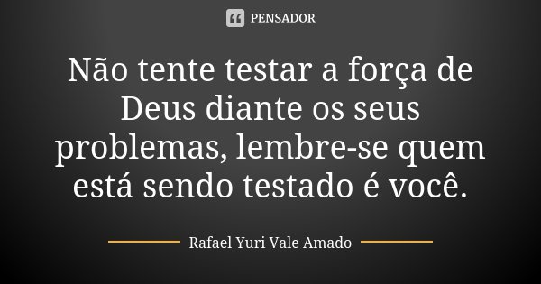 Não tente testar a força de Deus diante os seus problemas, lembre-se quem está sendo testado é você.... Frase de Rafael Yuri Vale Amado..