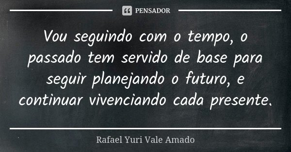 Vou seguindo com o tempo, o passado tem servido de base para seguir planejando o futuro, e continuar vivenciando cada presente.... Frase de Rafael Yuri Vale Amado.