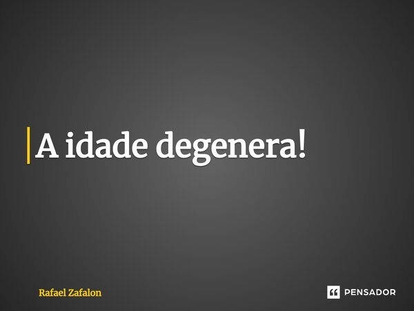 ⁠A idade degenera!... Frase de Rafael Zafalon.