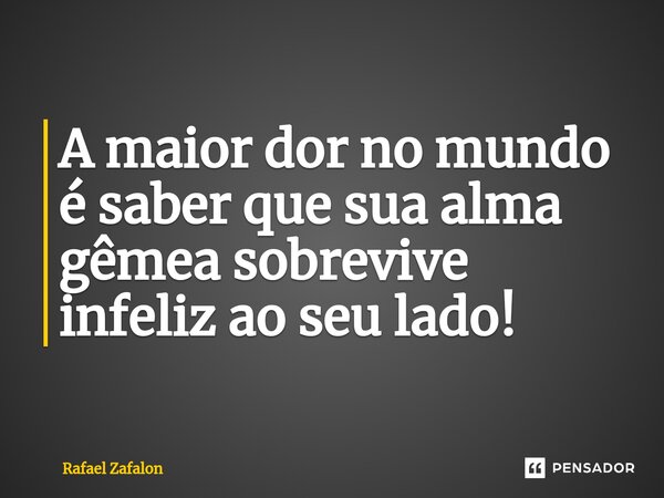 ⁠A maior dor no mundo é saber que sua alma gêmea sobrevive infeliz ao seu lado!... Frase de Rafael Zafalon.