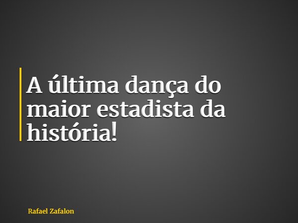 A última dança do maior estadista da história!... Frase de Rafael Zafalon.