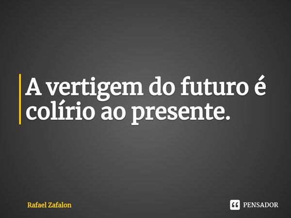 ⁠A vertigem do futuro é colírio ao presente.... Frase de Rafael Zafalon.