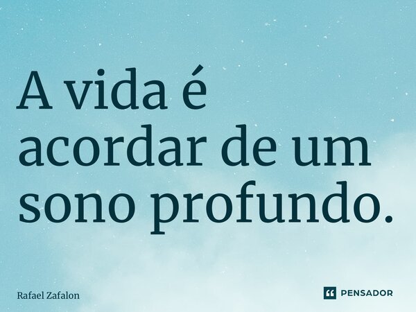⁠A vida é acordar de um sono profundo.... Frase de Rafael Zafalon.