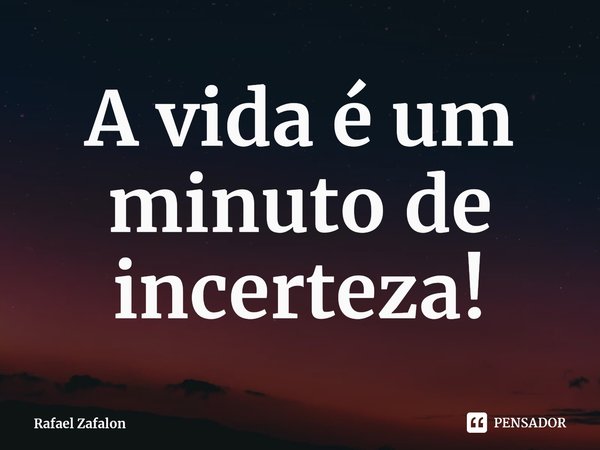 ⁠A vida é um minuto de incerteza!... Frase de Rafael Zafalon.