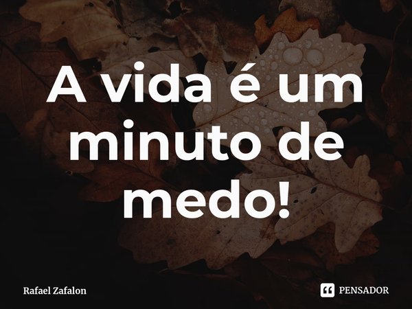 ⁠A vida é um minuto de medo!... Frase de Rafael Zafalon.