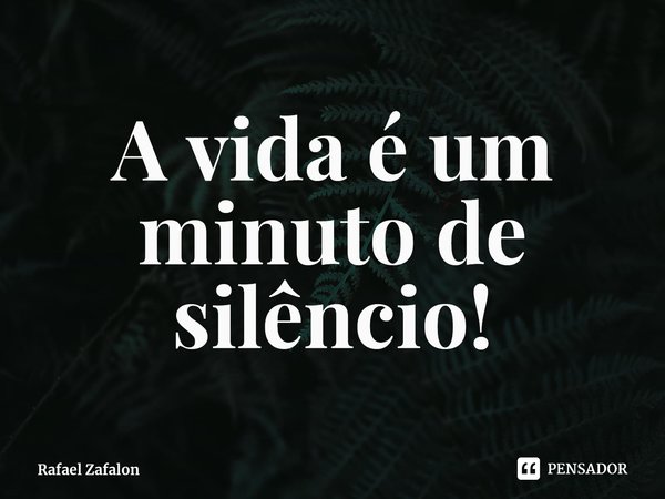 ⁠A vida é um minuto de silêncio!... Frase de Rafael Zafalon.