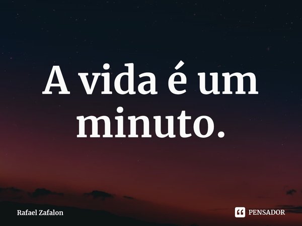 ⁠A vida é um minuto.... Frase de Rafael Zafalon.