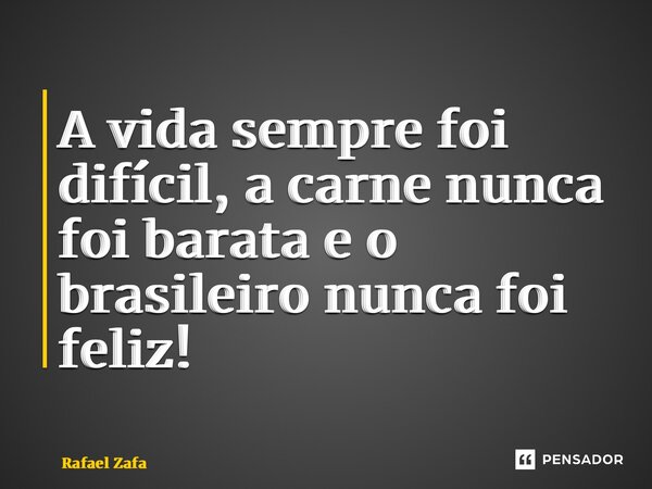⁠A vida sempre foi difícil, a carne nunca foi barata e o brasileiro nunca foi feliz!... Frase de Rafael Zafalon.