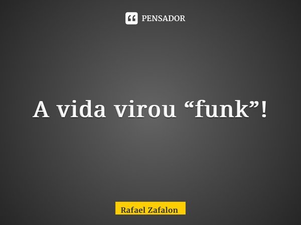 A vida virou “funk”!... Frase de Rafael Zafalon.