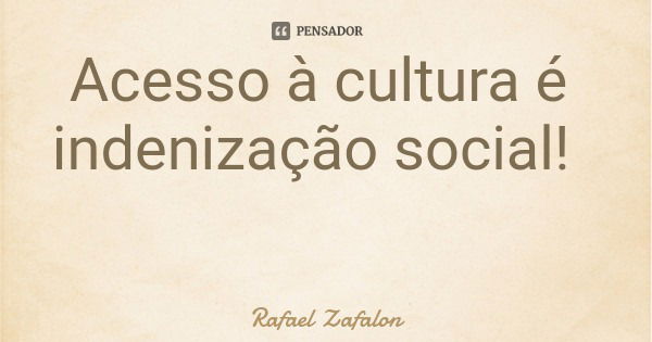 Acesso à cultura é indenização social!... Frase de Rafael Zafalon.