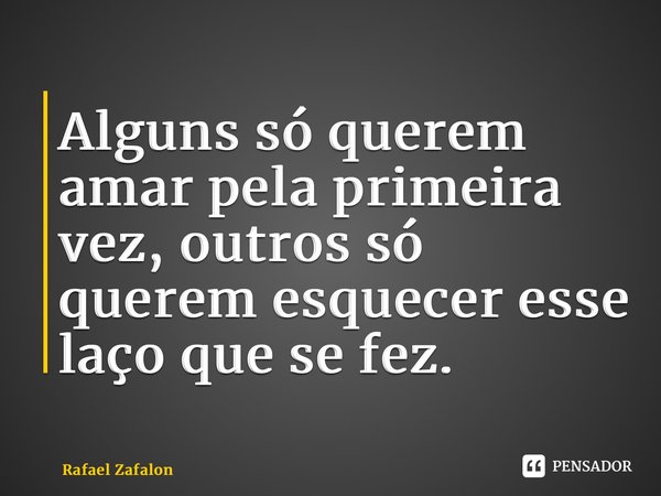 ⁠Alguns só querem amar pela primeira vez, outros só querem esquecer esse laço que se fez.... Frase de Rafael Zafalon.
