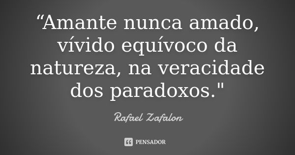 “Amante nunca amado, vívido equívoco da natureza, na veracidade dos paradoxos."... Frase de Rafael Zafalon.