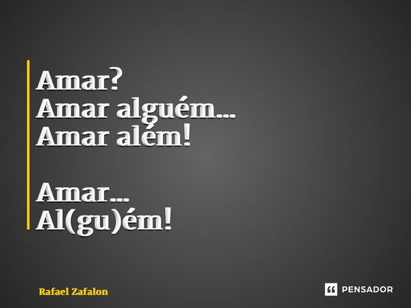 Amar? Amar alguém… Amar além! Amar… Al(gu)ém!... Frase de Rafael Zafalon.