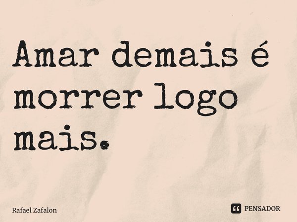 Amar demais é morrer logo mais.... Frase de Rafael Zafalon.