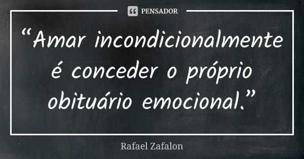 “Amar incondicionalmente é conceder o próprio obituário emocional.”... Frase de Rafael Zafalon.