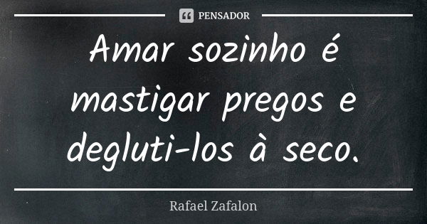 Amar sozinho é mastigar pregos e degluti-los à seco.... Frase de Rafael Zafalon.