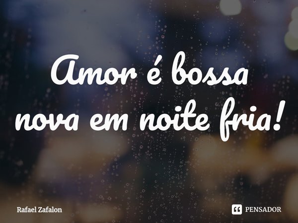 ⁠Amor é bossa nova em noite fria!... Frase de Rafael Zafalon.