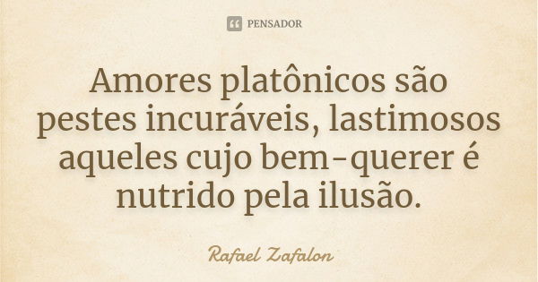 Amores platônicos são pestes incuráveis, lastimosos aqueles cujo bem-querer é nutrido pela ilusão.... Frase de Rafael Zafalon.