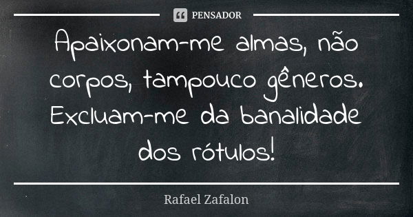 Apaixonam-me almas, não corpos, tampouco gêneros. Excluam-me da banalidade dos rótulos!... Frase de Rafael Zafalon.