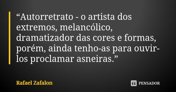 “Autorretrato - o artista dos extremos, melancólico, dramatizador das cores e formas, porém, ainda tenho-as para ouvir-los proclamar asneiras.”... Frase de Rafael Zafalon.