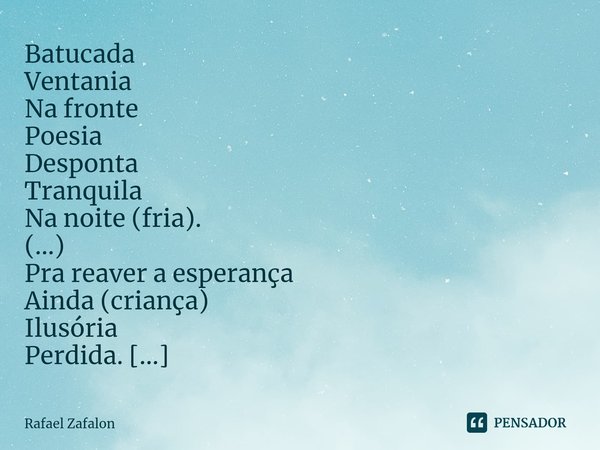 ⁠Batucada
Ventania
Na fronte
Poesia
Desponta
Tranquila
Na noite (fria).
(...)
Pra reaver a esperança
Ainda (criança)
Ilusória
Perdida.
(...)
Entre os sonhos
Mai... Frase de Rafael Zafalon.