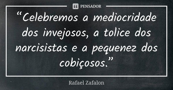 “Celebremos a mediocridade dos invejosos, a tolice dos narcisistas e a pequenez dos cobiçosos.”... Frase de Rafael Zafalon.