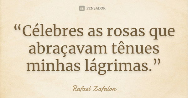 “Célebres as rosas que abraçavam tênues minhas lágrimas.”... Frase de Rafael Zafalon.