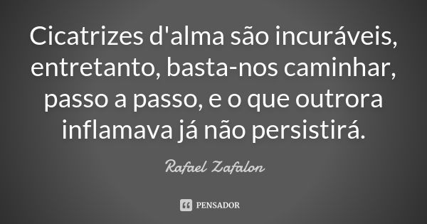 Cicatrizes d'alma são incuráveis, entretanto, basta-nos caminhar, passo a passo, e o que outrora inflamava já não persistirá.... Frase de Rafael Zafalon.