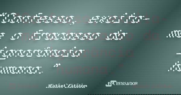 “Confesso, excita-me o fracasso da ignorância humana.”... Frase de Rafael Zafalon.