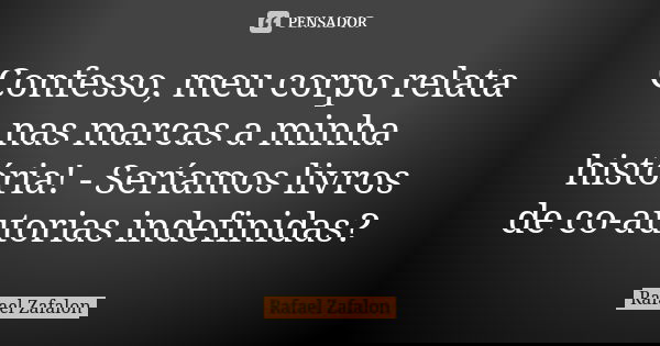 Confesso, meu corpo relata nas marcas a minha história! - Seríamos livros de co-autorias indefinidas?... Frase de Rafael Zafalon.