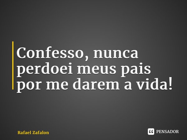 ⁠Confesso, nunca perdoei meus pais por me darem a vida!... Frase de Rafael Zafalon.