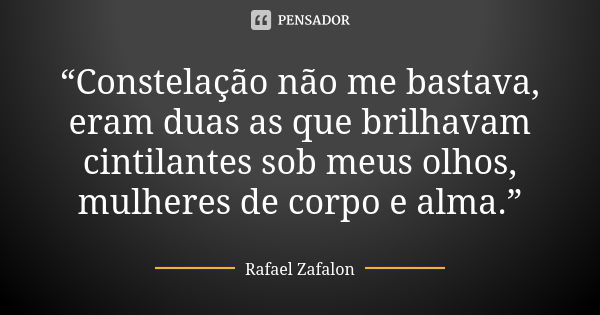 “Constelação não me bastava, eram duas as que brilhavam cintilantes sob meus olhos, mulheres de corpo e alma.”... Frase de Rafael Zafalon.