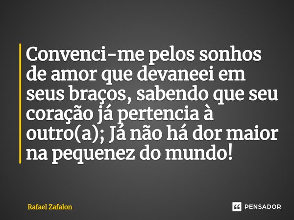 Convenci-me pelos sonhos de amor que devaneei em seus braços, sabendo que seu coração já pertencia à outro(a); Já não há dor maior na pequenez do ⁠mundo!... Frase de Rafael Zafalon.