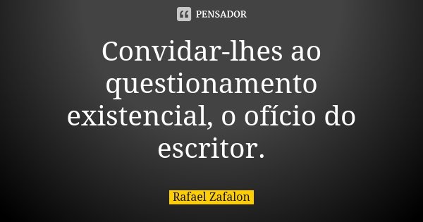 Convidar-lhes ao questionamento existencial, o ofício do escritor.... Frase de Rafael Zafalon.