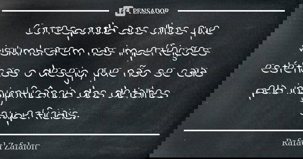 Corresponda aos olhos que vislumbrarem nas imperfeições estéticas o desejo, que não se cala pela insignificância dos detalhes superficiais.... Frase de Rafael Zafalon.