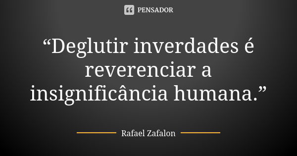 “Deglutir inverdades é reverenciar a insignificância humana.”... Frase de Rafael Zafalon.