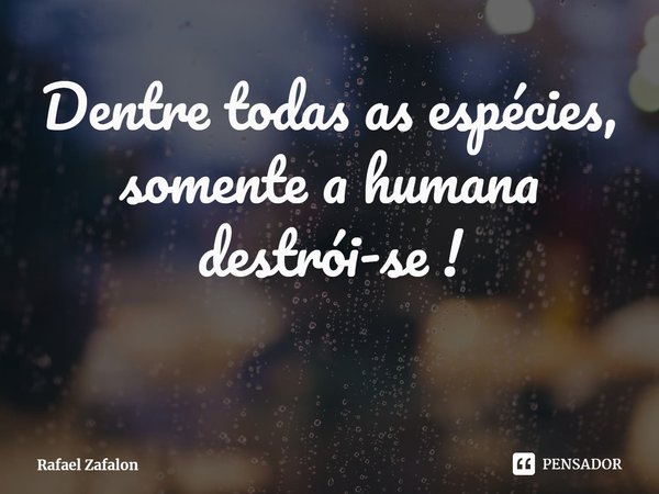 ⁠Dentre todas as espécies, somente a humana destrói-se !... Frase de Rafael Zafalon.