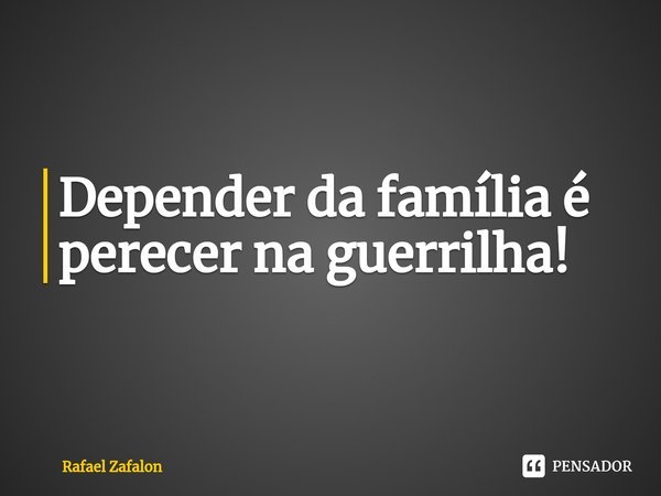 ⁠Depender da família é perecer na guerrilha!... Frase de Rafael Zafalon.